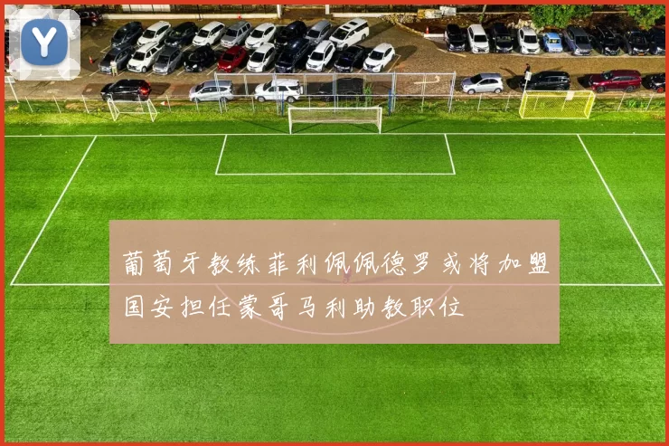 葡萄牙教练菲利佩佩德罗或将加盟国安担任蒙哥马利助教职位