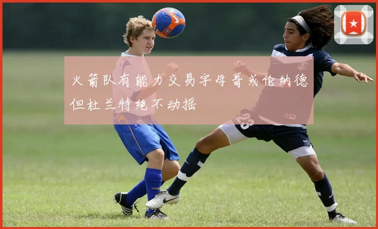 火箭队有能力交易字母哥或伦纳德但杜兰特绝不动摇