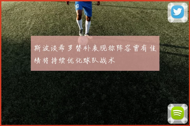 斯波谈希罗替补表现称阵容曾有佳绩将持续优化球队战术