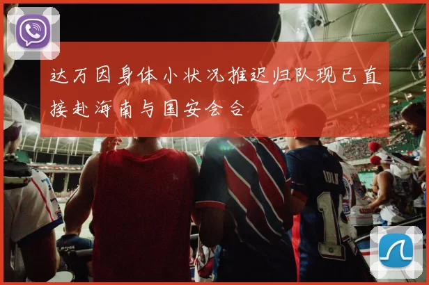 达万因身体小状况推迟归队现已直接赴海南与国安会合