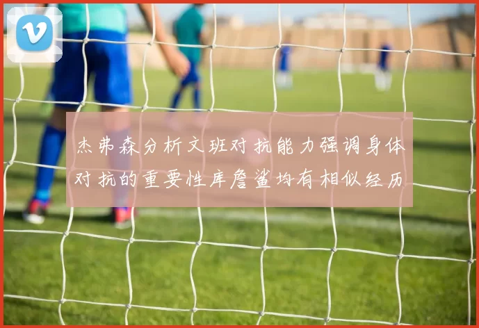 杰弗森分析文班对抗能力强调身体对抗的重要性库詹鲨均有相似经历