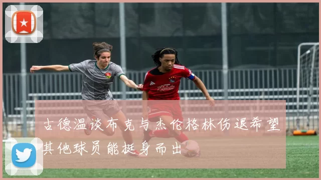 古德温谈布克与杰伦格林伤退希望其他球员能挺身而出