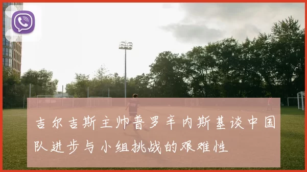 吉尔吉斯主帅普罗辛内斯基谈中国队进步与小组挑战的艰难性