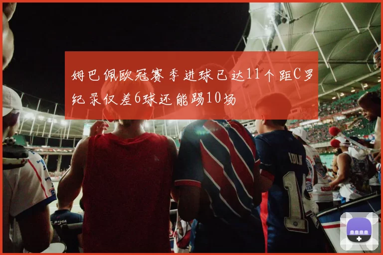 姆巴佩欧冠赛季进球已达11个距C罗纪录仅差6球还能踢10场