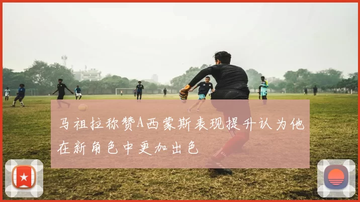 马祖拉称赞A西蒙斯表现提升认为他在新角色中更加出色