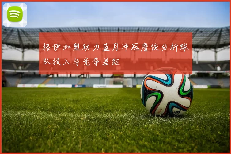 格伊加盟助力蓝月冲冠詹俊分析球队投入与竞争差距