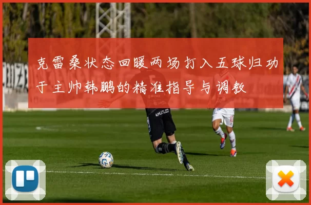克雷桑状态回暖两场打入五球归功于主帅韩鹏的精准指导与调教