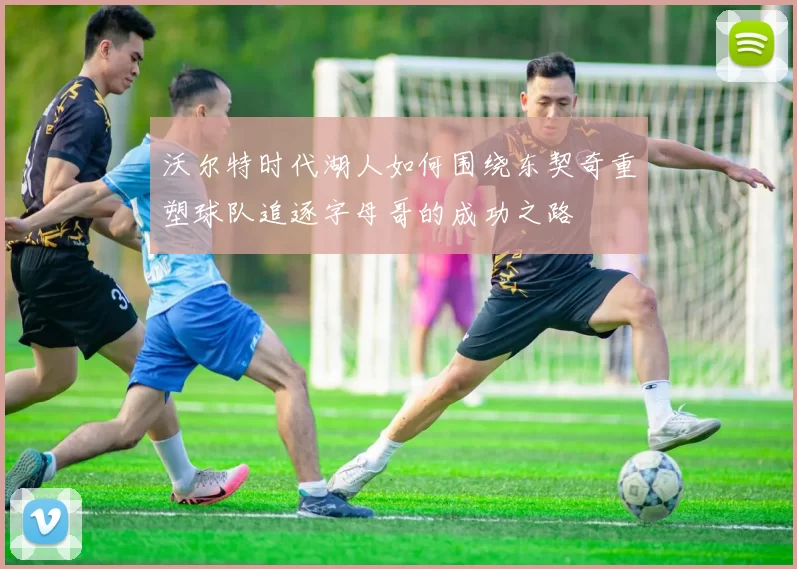 沃尔特时代湖人如何围绕东契奇重塑球队追逐字母哥的成功之路
