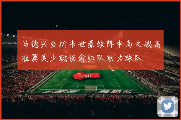 马德兴分析韦世豪缺阵中乌之战高准翼吴少聪伤愈归队助力球队